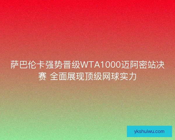 萨巴伦卡强势晋级WTA1000迈阿密站决赛 全面展现顶级网球实力 萨巴伦卡强势晋级WTA1000迈阿密站决赛 全面展现顶级网球实力