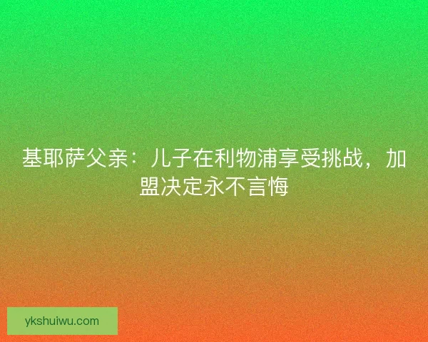 基耶萨父亲：儿子在利物浦享受挑战，加盟决定永不言悔