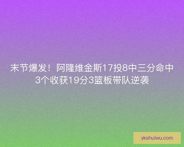 末节爆发！阿隆维金斯17投8中三分命中3个收获19分3篮板带队逆袭