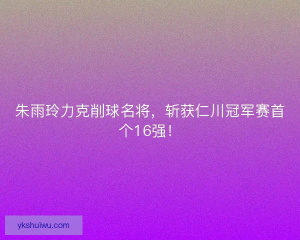 朱雨玲力克削球名将，斩获仁川冠军赛首个16强！