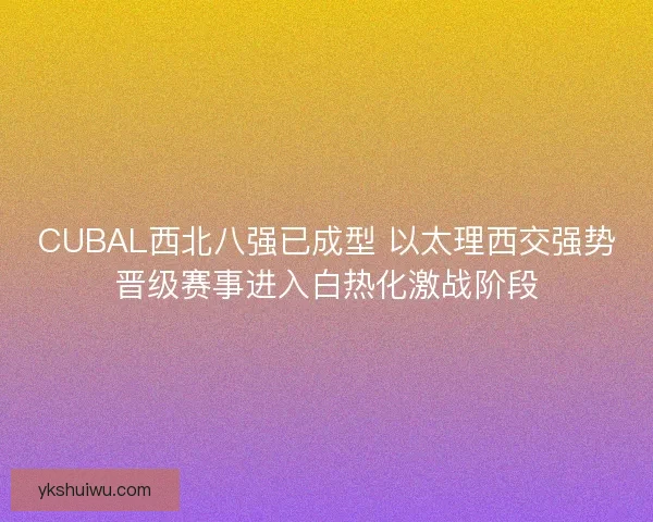 CUBAL西北八强已成型 以太理西交强势晋级赛事进入白热化激战阶段