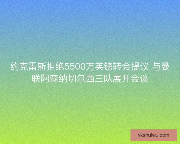 约克雷斯拒绝5500万英镑转会提议 与曼联阿森纳切尔西三队展开会谈 约克雷斯拒绝5500万英镑转会提议 与曼联阿森纳切尔西三队展开会谈