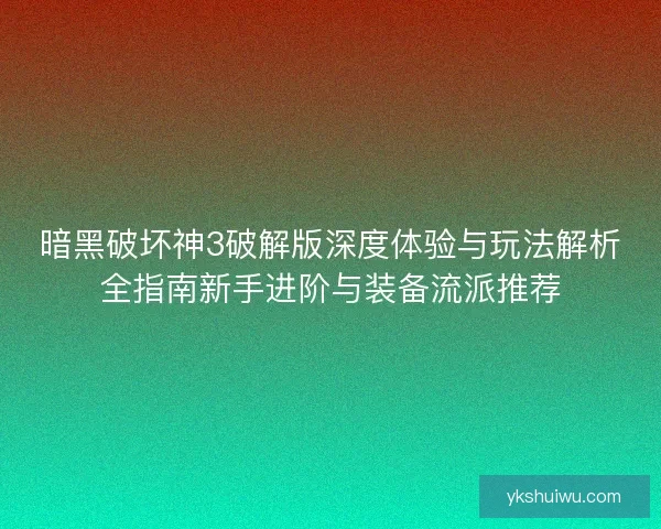 暗黑破坏神3破解版深度体验与玩法解析全指南新手进阶与装备流派推荐