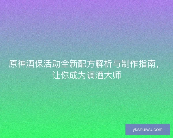 原神酒保活动全新配方解析与制作指南，让你成为调酒大师