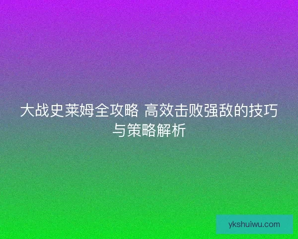 大战史莱姆全攻略 高效击败强敌的技巧与策略解析 大战史莱姆全攻略 高效击败强敌的技巧与策略解析