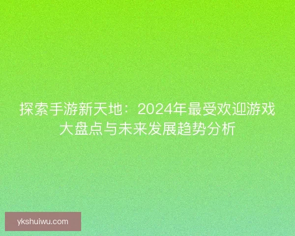 探索手游新天地：2024年最受欢迎游戏大盘点与未来发展趋势分析