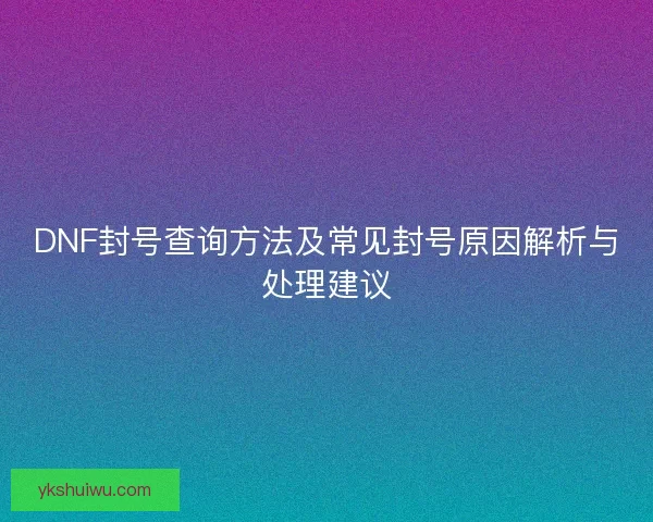 DNF封号查询方法及常见封号原因解析与处理建议