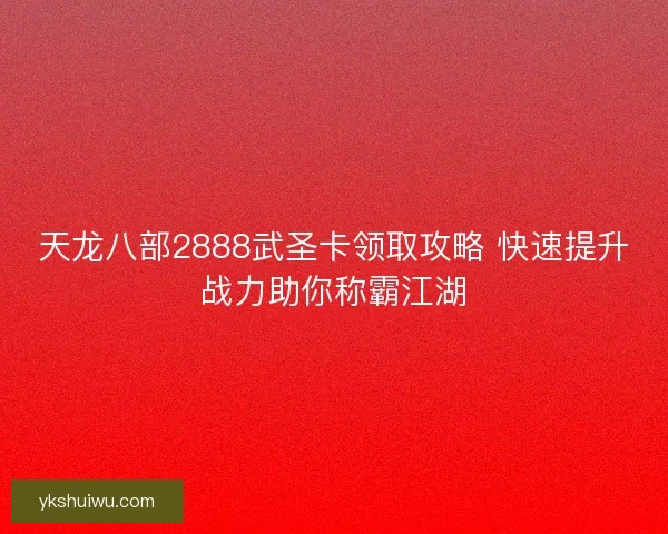天龙八部2888武圣卡领取攻略 快速提升战力助你称霸江湖