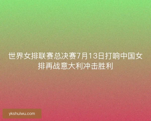 世界女排联赛总决赛7月13日打响中国女排再战意大利冲击胜利 世界女排联赛总决赛7月13日打响中国女排再战意大利冲击胜利