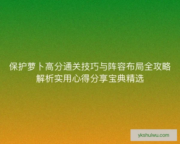 保护萝卜高分通关技巧与阵容布局全攻略解析实用心得分享宝典精选