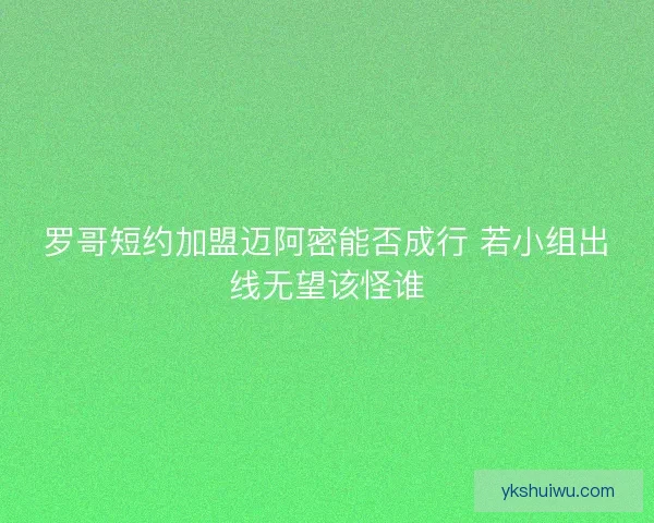 罗哥短约加盟迈阿密能否成行 若小组出线无望该怪谁