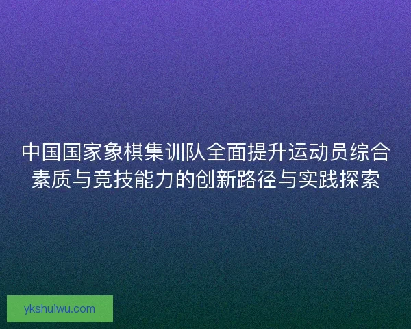 中国国家象棋集训队全面提升运动员综合素质与竞技能力的创新路径与实践探索