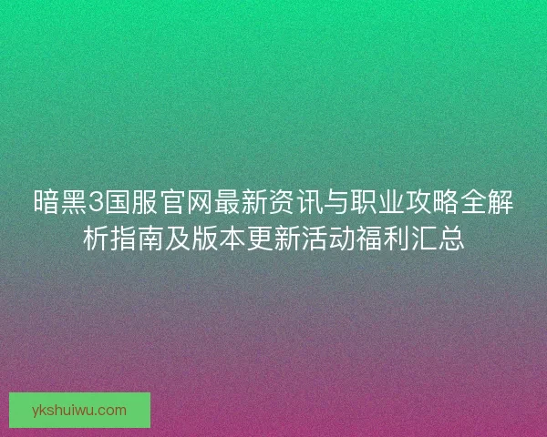 暗黑3国服官网最新资讯与职业攻略全解析指南及版本更新活动福利汇总