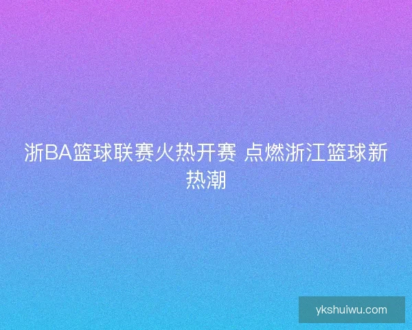 浙BA篮球联赛火热开赛 点燃浙江篮球新热潮
