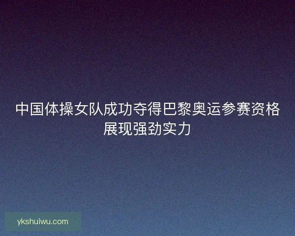 中国体操女队成功夺得巴黎奥运参赛资格展现强劲实力