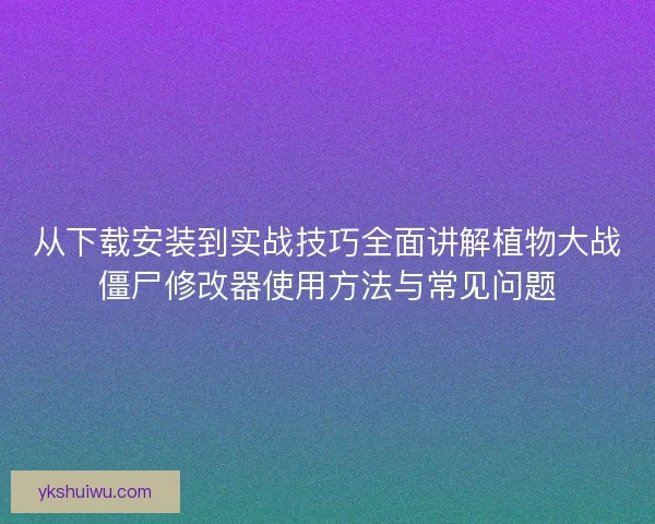 从下载安装到实战技巧全面讲解植物大战僵尸修改器使用方法与常见问题