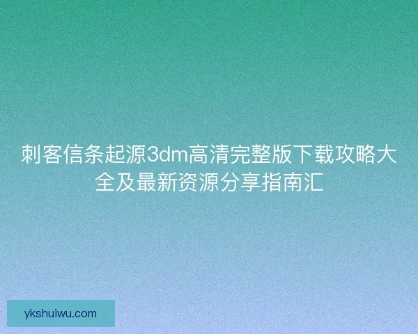 刺客信条起源3dm高清完整版下载攻略大全及最新资源分享指南汇