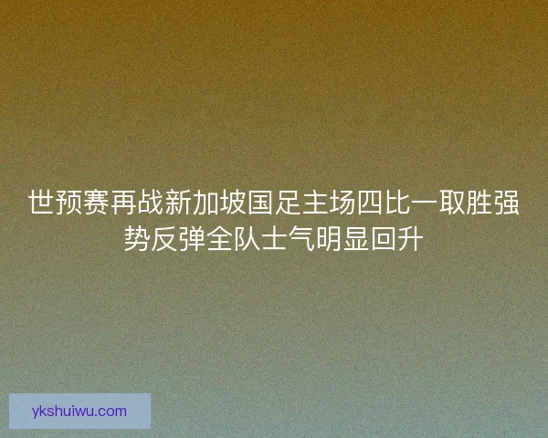 世预赛再战新加坡国足主场四比一取胜强势反弹全队士气明显回升 世预赛再战新加坡国足主场四比一取胜强势反弹全队士气明显回升