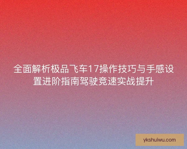 全面解析极品飞车17操作技巧与手感设置进阶指南驾驶竞速实战提升 全面解析极品飞车17操作技巧与手感设置进阶指南驾驶竞速实战提升