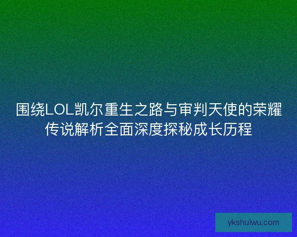 围绕LOL凯尔重生之路与审判天使的荣耀传说解析全面深度探秘成长历程