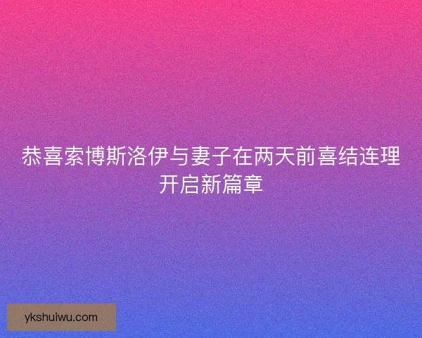 恭喜索博斯洛伊与妻子在两天前喜结连理开启新篇章 恭喜索博斯洛伊与妻子在两天前喜结连理开启新篇章