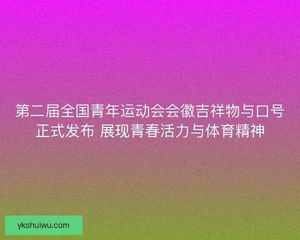 第二届全国青年运动会会徽吉祥物与口号正式发布 展现青春活力与体育精神 第二届全国青年运动会会徽吉祥物与口号正式发布 展现青春活力与体育精神