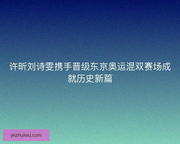 许昕刘诗雯携手晋级东京奥运混双赛场成就历史新篇