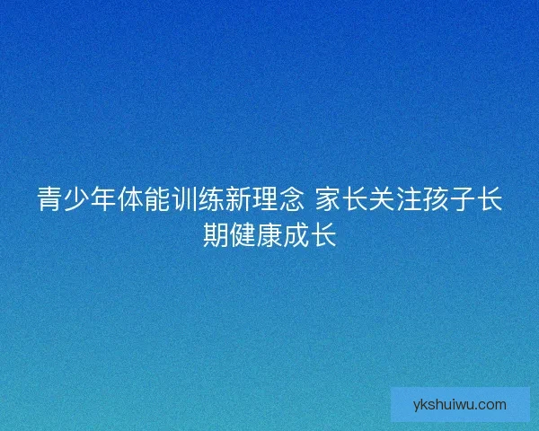 青少年体能训练新理念 家长关注孩子长期健康成长 青少年体能训练新理念 家长关注孩子长期健康成长