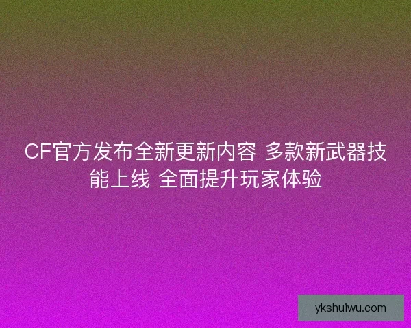 CF官方发布全新更新内容 多款新武器技能上线 全面提升玩家体验