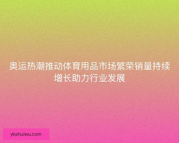 奥运热潮推动体育用品市场繁荣销量持续增长助力行业发展