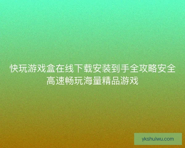 快玩游戏盒在线下载安装到手全攻略安全高速畅玩海量精品游戏