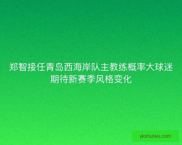 郑智接任青岛西海岸队主教练概率大球迷期待新赛季风格变化