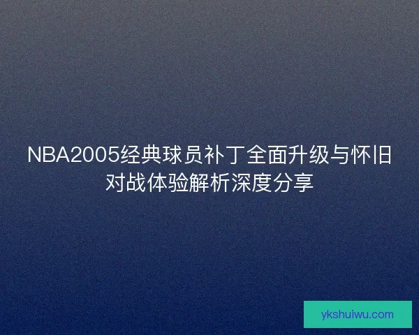 NBA2005经典球员补丁全面升级与怀旧对战体验解析深度分享 NBA2005经典球员补丁全面升级与怀旧对战体验解析深度分享