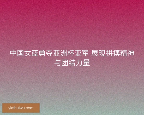 中国女篮勇夺亚洲杯亚军 展现拼搏精神与团结力量