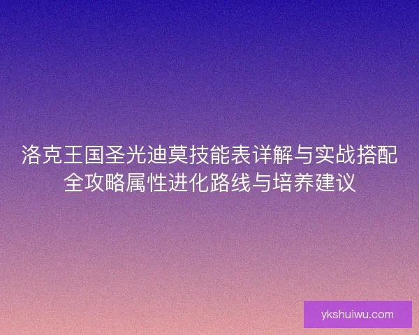 洛克王国圣光迪莫技能表详解与实战搭配全攻略属性进化路线与培养建议