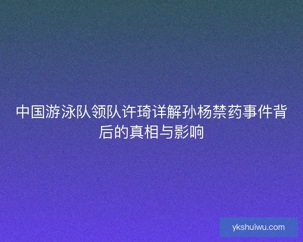 中国游泳队领队许琦详解孙杨禁药事件背后的真相与影响