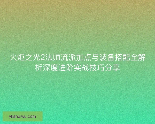火炬之光2法师流派加点与装备搭配全解析深度进阶实战技巧分享 火炬之光2法师流派加点与装备搭配全解析深度进阶实战技巧分享