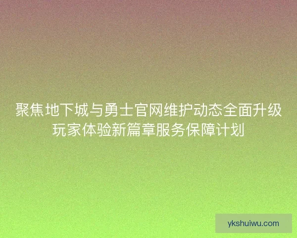 聚焦地下城与勇士官网维护动态全面升级玩家体验新篇章服务保障计划 聚焦地下城与勇士官网维护动态全面升级玩家体验新篇章服务保障计划