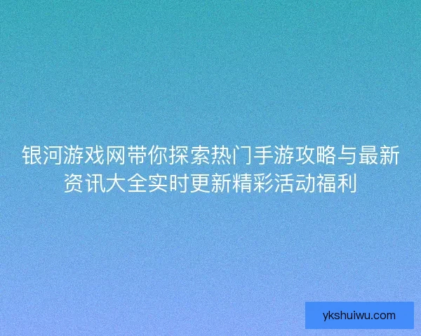 银河游戏网带你探索热门手游攻略与最新资讯大全实时更新精彩活动福利