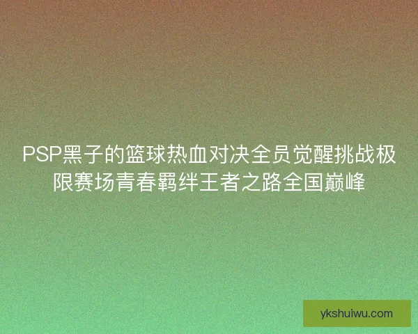 PSP黑子的篮球热血对决全员觉醒挑战极限赛场青春羁绊王者之路全国巅峰 PSP黑子的篮球热血对决全员觉醒挑战极限赛场青春羁绊王者之路全国巅峰