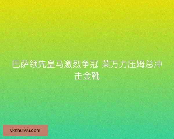 巴萨领先皇马激烈争冠 莱万力压姆总冲击金靴 巴萨领先皇马激烈争冠 莱万力压姆总冲击金靴