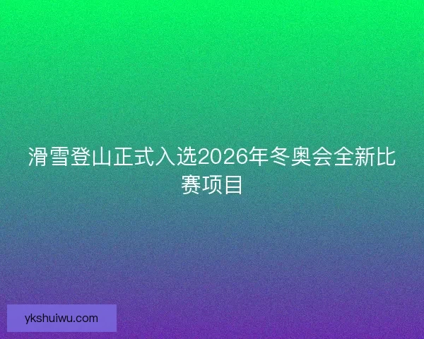 滑雪登山正式入选2026年冬奥会全新比赛项目 滑雪登山正式入选2026年冬奥会全新比赛项目