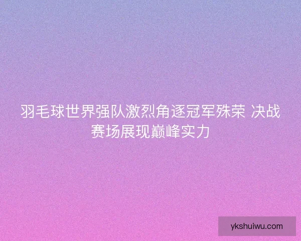 羽毛球世界强队激烈角逐冠军殊荣 决战赛场展现巅峰实力 羽毛球世界强队激烈角逐冠军殊荣 决战赛场展现巅峰实力