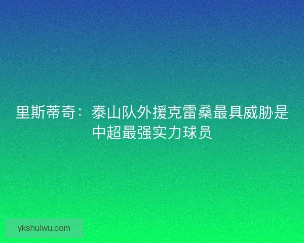 里斯蒂奇:泰山队外援克雷桑最具威胁是中超最强实力球员 里斯蒂奇:泰山队外援克雷桑最具威胁是中超最强实力球员