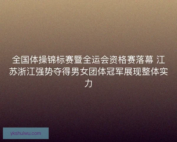 全国体操锦标赛暨全运会资格赛落幕 江苏浙江强势夺得男女团体冠军展现整体实力 全国体操锦标赛暨全运会资格赛落幕 江苏浙江强势夺得男女团体冠军展现整体实力