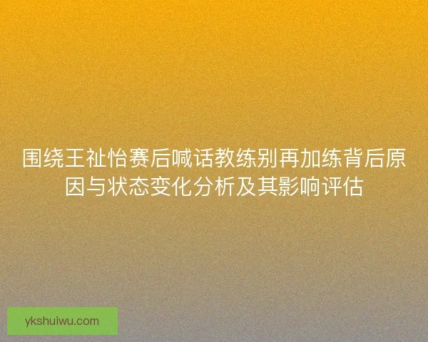 围绕王祉怡赛后喊话教练别再加练背后原因与状态变化分析及其影响评估 围绕王祉怡赛后喊话教练别再加练背后原因与状态变化分析及其影响评估