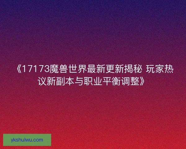 《17173魔兽世界最新更新揭秘 玩家热议新副本与职业平衡调整》 《17173魔兽世界最新更新揭秘 玩家热议新副本与职业平衡调整》