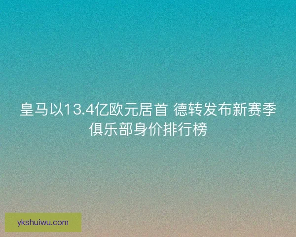 皇马以13.4亿欧元居首 德转发布新赛季俱乐部身价排行榜