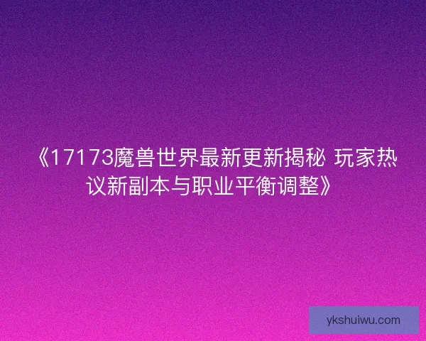 《17173魔兽世界最新更新揭秘 玩家热议新副本与职业平衡调整》 《17173魔兽世界最新更新揭秘 玩家热议新副本与职业平衡调整》